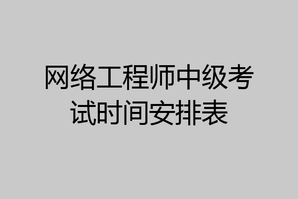 网络工程师中级考试时间安排表