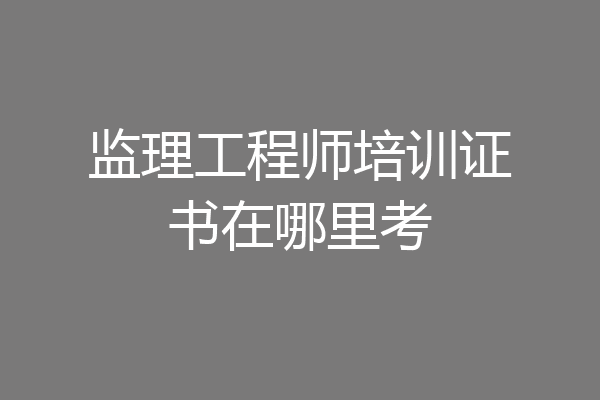 监理工程师培训证书在哪里考