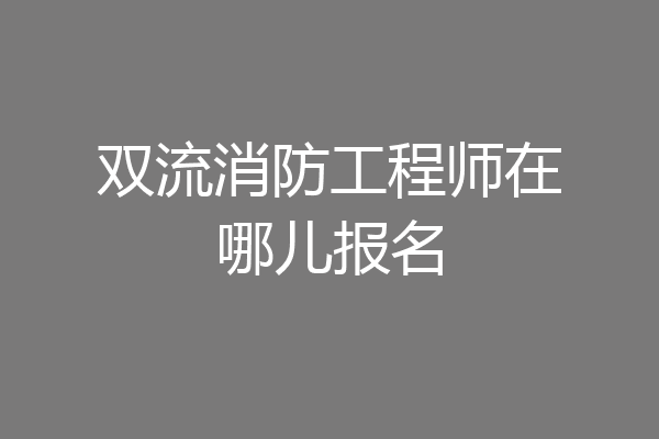 双流消防工程师在哪儿报名