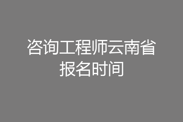 咨询工程师云南省报名时间