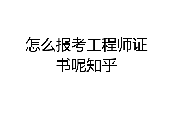 怎么报考工程师证书呢知乎