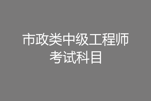 市政类中级工程师考试科目