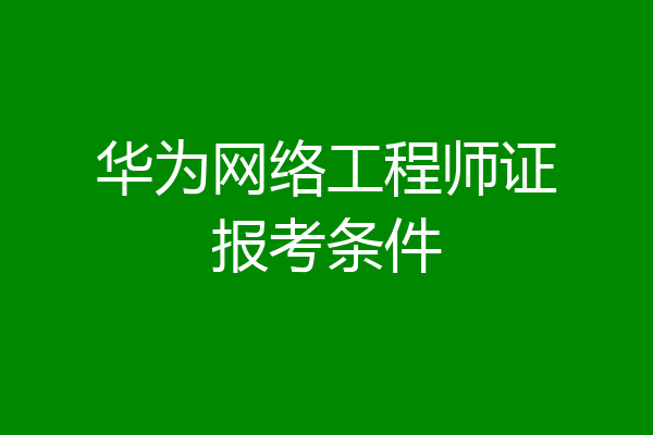华为网络工程师证报考条件