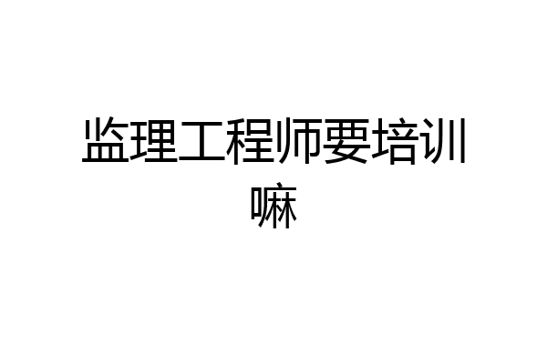 监理工程师要培训嘛