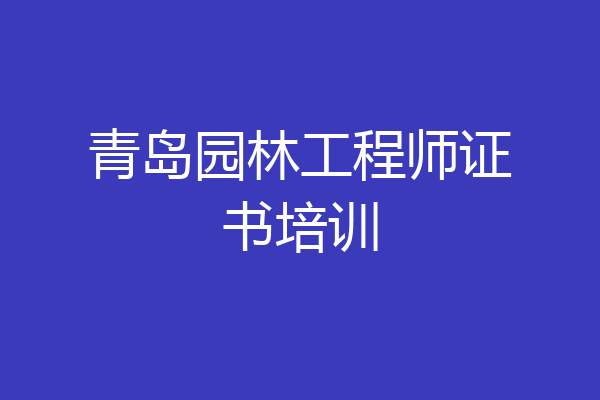 青岛园林工程师证书培训