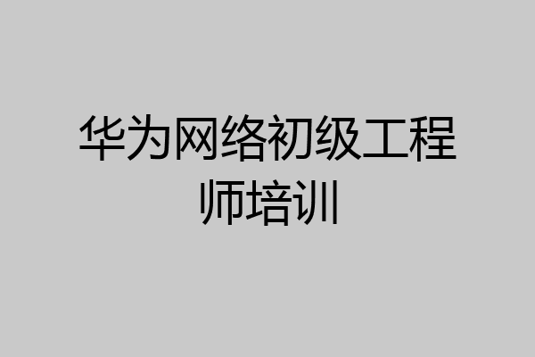 华为网络初级工程师培训