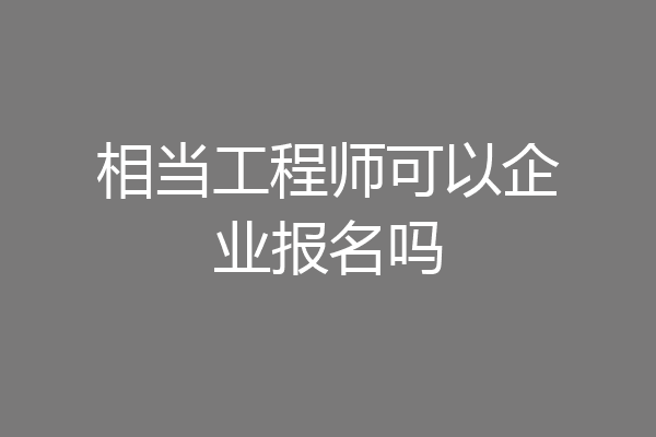 相当工程师可以企业报名吗