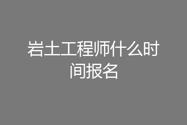 岩土工程师什么时间报名