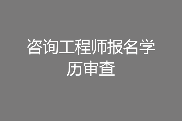 咨询工程师报名学历审查