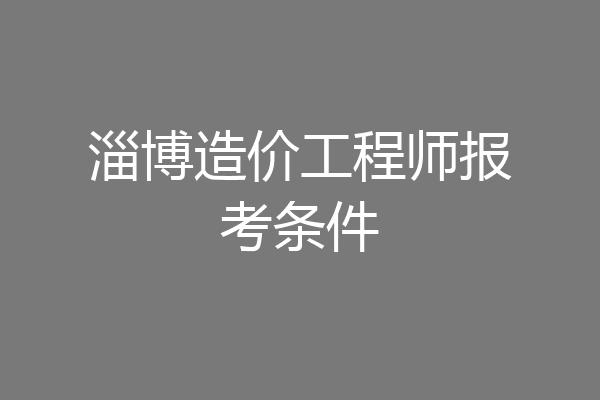 淄博造价工程师报考条件