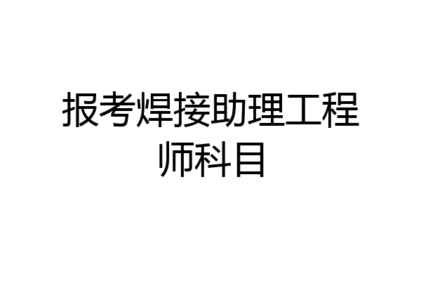 报考焊接助理工程师科目