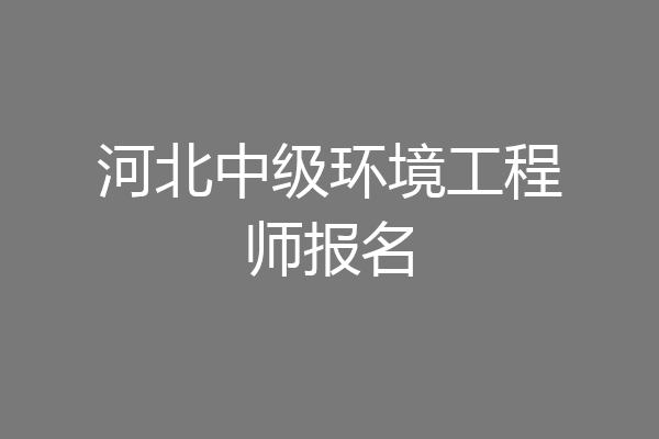 河北中级环境工程师报名
