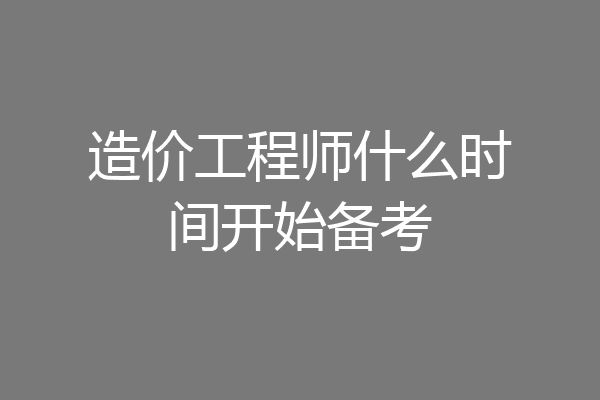造价工程师什么时间开始备考
