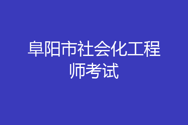 阜阳市社会化工程师考试