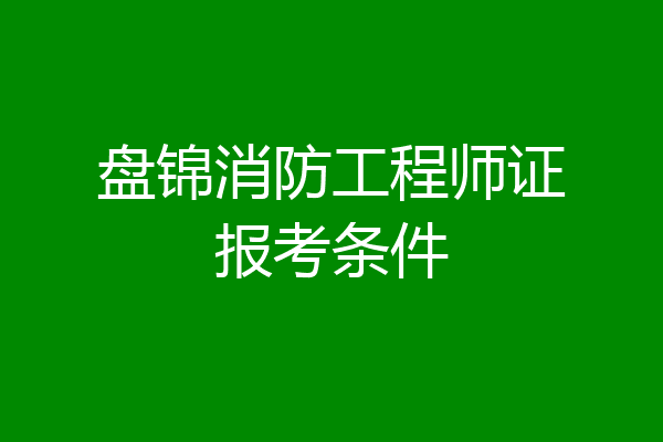 盘锦消防工程师证报考条件