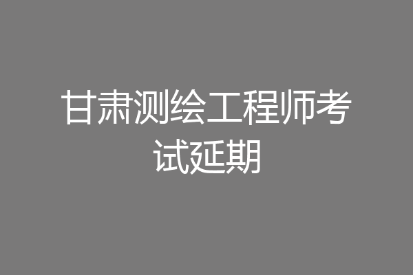 甘肃测绘工程师考试延期
