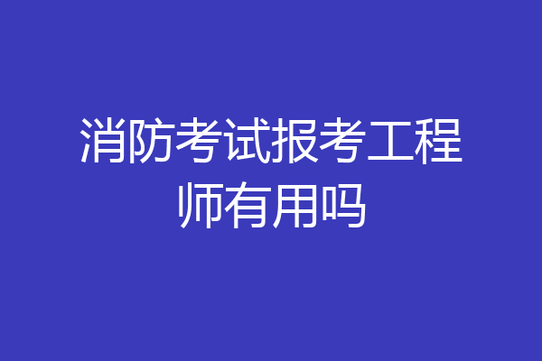 消防考试报考工程师有用吗