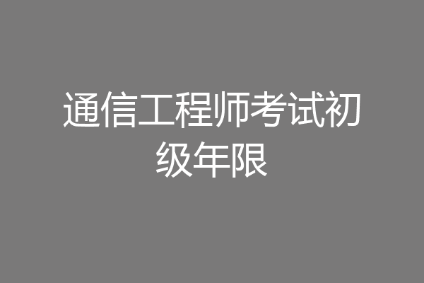 通信工程师考试初级年限