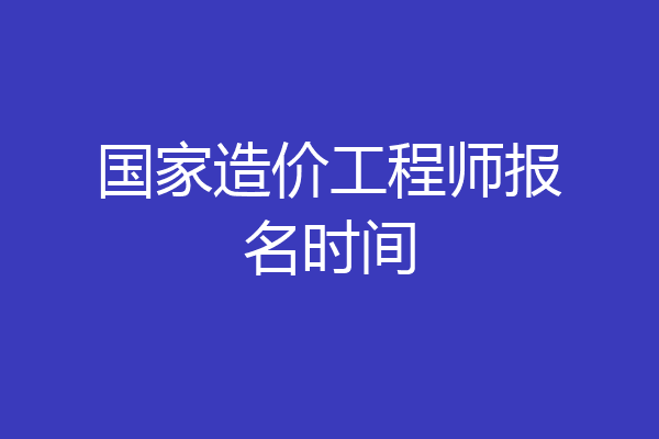 国家造价工程师报名时间