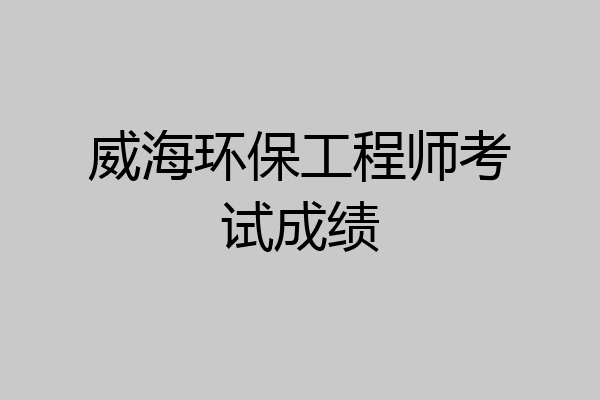 威海环保工程师考试成绩