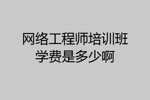 网络工程师培训班学费是多少啊