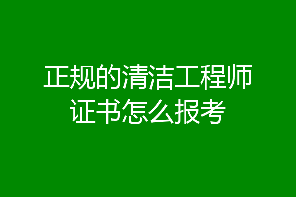 正规的清洁工程师证书怎么报考