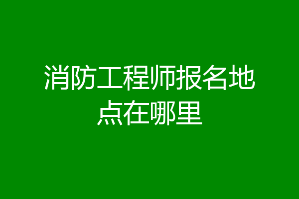 消防工程师报名地点在哪里