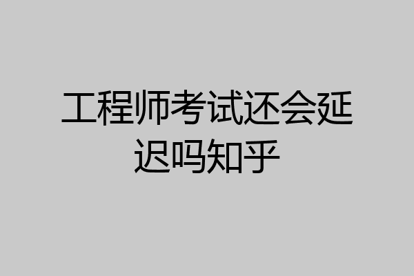 工程师考试还会延迟吗知乎