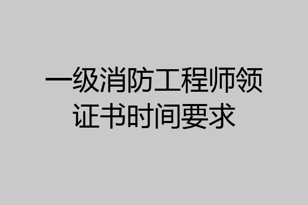 一级消防工程师领证书时间要求
