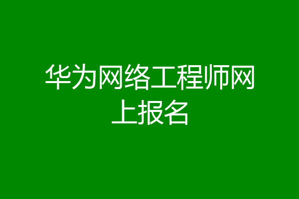 华为网络工程师网上报名