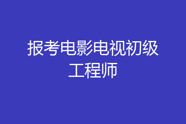 报考电影电视初级工程师