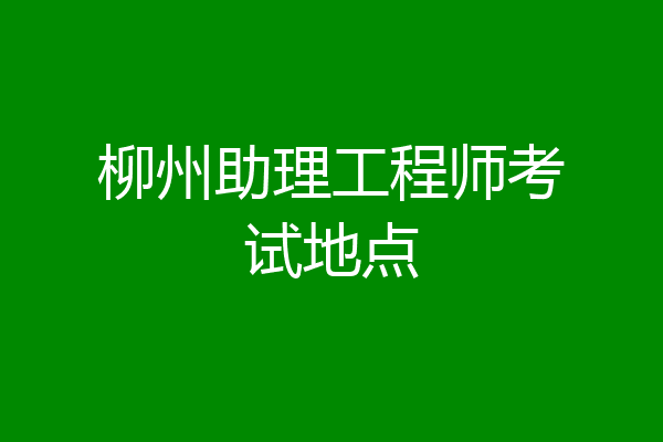 柳州助理工程师考试地点