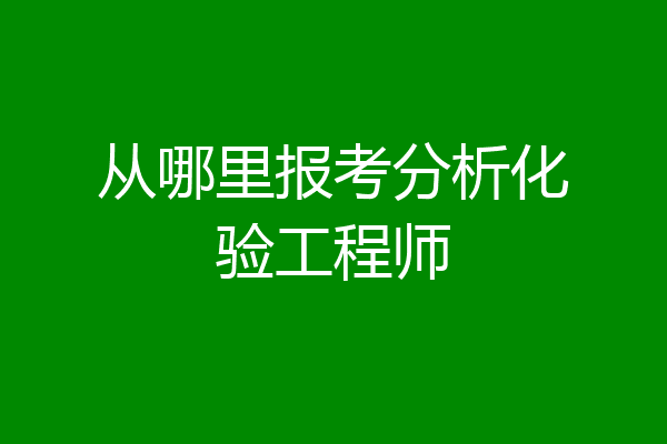 从哪里报考分析化验工程师