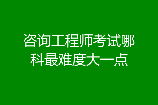 咨询工程师考试哪科最难度大一点