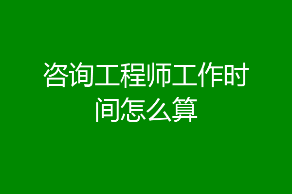咨询工程师工作时间怎么算