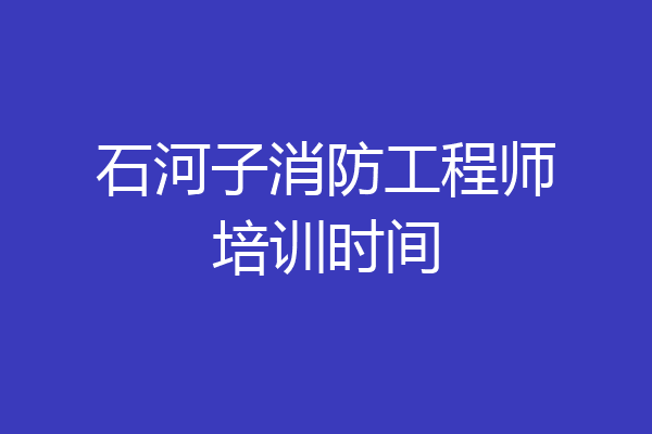 石河子消防工程师培训时间