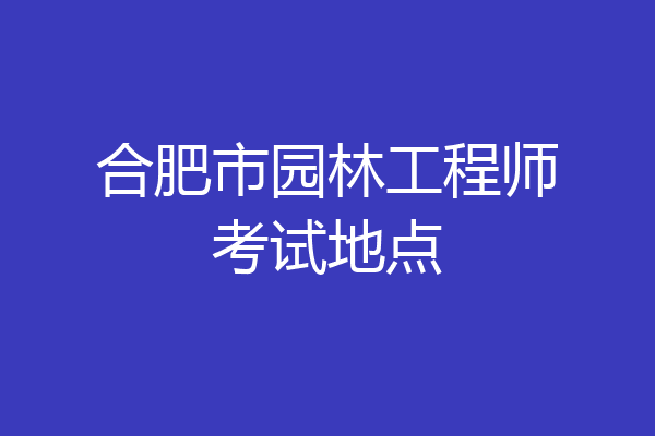 合肥市园林工程师考试地点