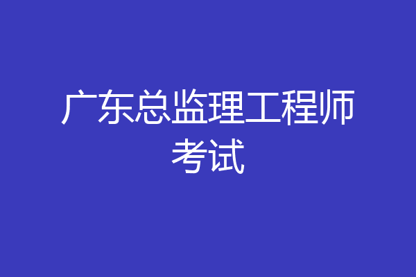 广东总监理工程师考试