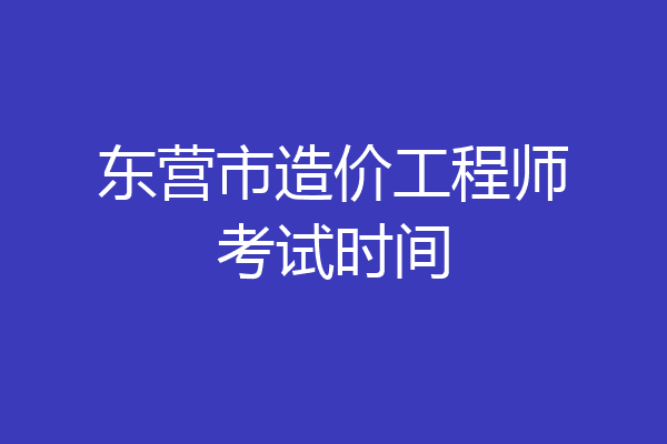 东营市造价工程师考试时间
