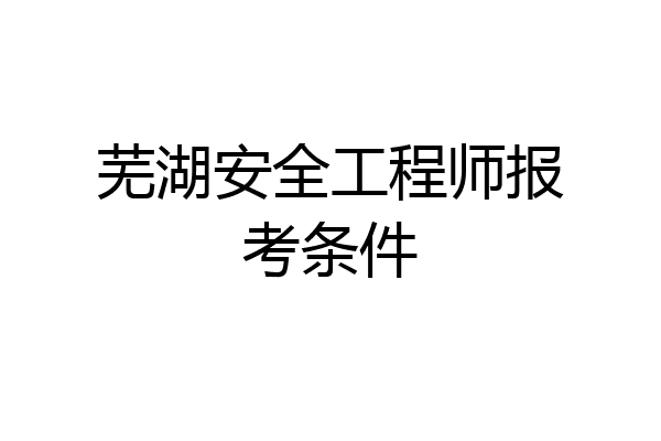 芜湖安全工程师报考条件