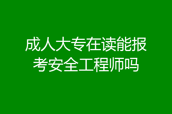 成人大专在读能报考安全工程师吗