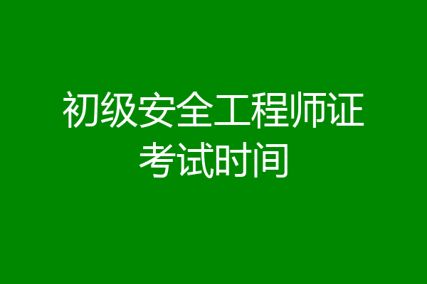 初级安全工程师证考试时间