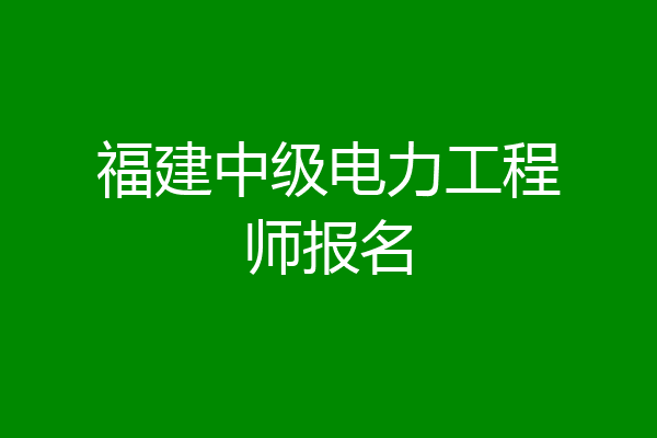 福建中级电力工程师报名