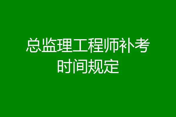 总监理工程师补考时间规定