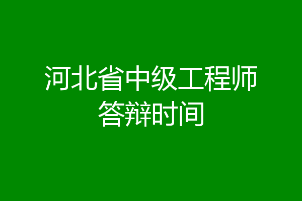 河北省中级工程师答辩时间