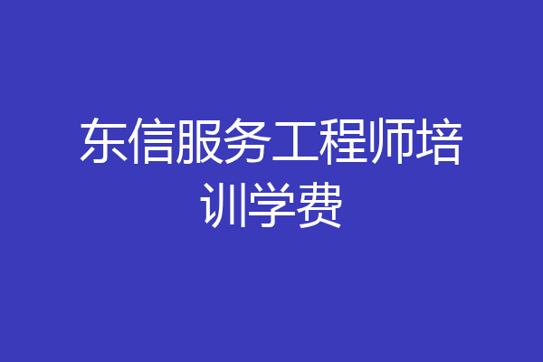 东信服务工程师培训学费