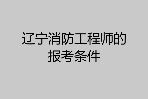 辽宁消防工程师的报考条件
