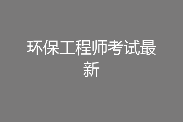 环保工程师考试最新