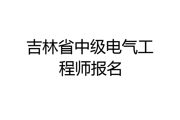 吉林省中级电气工程师报名