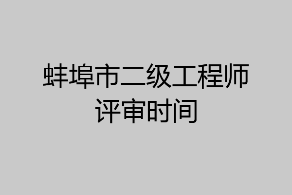 蚌埠市二级工程师评审时间